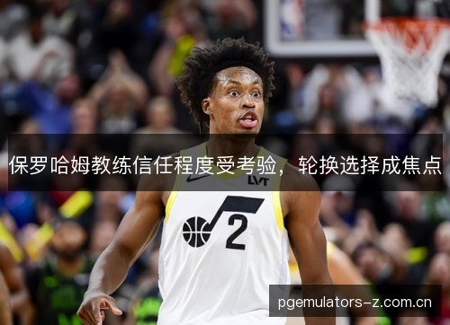 保罗哈姆教练信任程度受考验，轮换选择成焦点